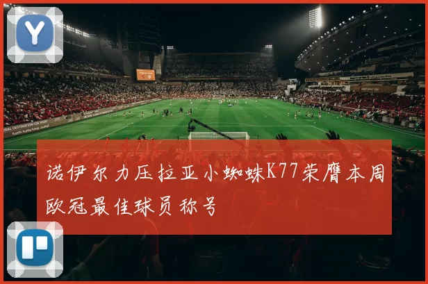 诺伊尔力压拉亚小蜘蛛K77荣膺本周欧冠最佳球员称号