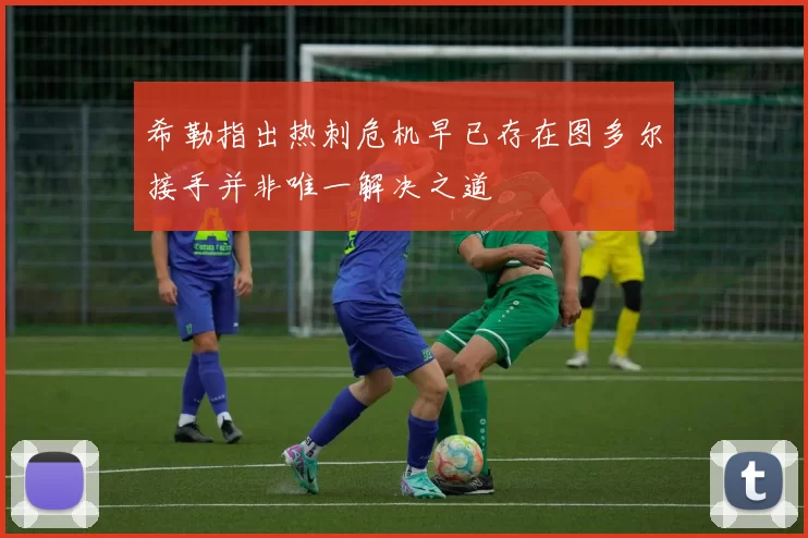 希勒指出热刺危机早已存在图多尔接手并非唯一解决之道