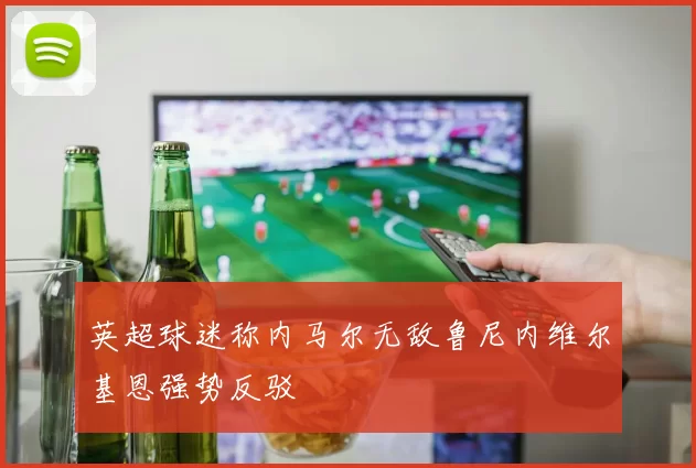 英超球迷称内马尔无敌鲁尼内维尔基恩强势反驳