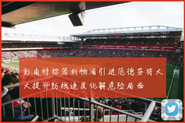 彭南特称若利物浦引进范德芬将大大提升防线速度化解危险局面