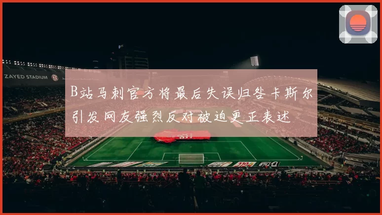 B站马刺官方将最后失误归咎卡斯尔引发网友强烈反对被迫更正表述