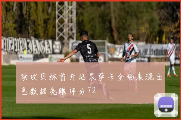 助攻贝林首开记录萨卡全场表现出色数据亮眼评分72