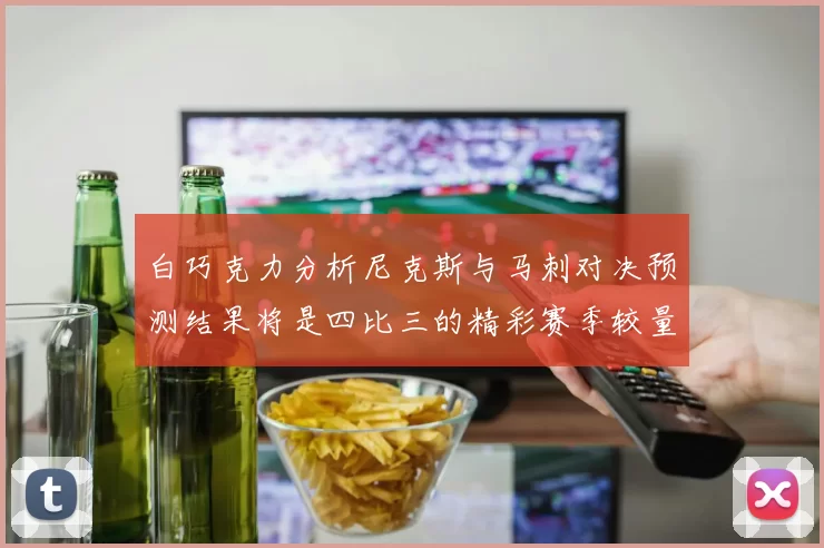 白巧克力分析尼克斯与马刺对决预测结果将是四比三的精彩赛季较量