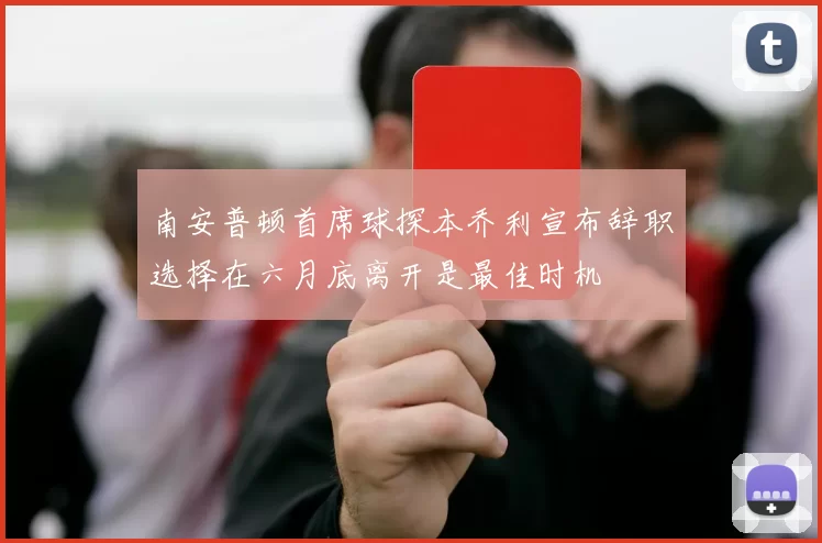 南安普顿首席球探本乔利宣布辞职选择在六月底离开是最佳时机