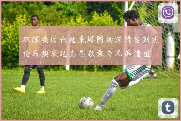 双探花时代结束塔图姆深情告别杰伦布朗表达无尽敬意与兄弟情谊