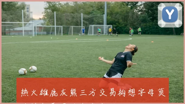 热火雄鹿灰熊三方交易构想字母莫兰特与希罗的未来变动
