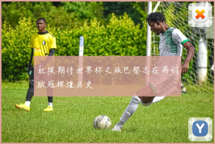 杜埃期待世界杯之旅巴黎志在再创欧冠辉煌历史