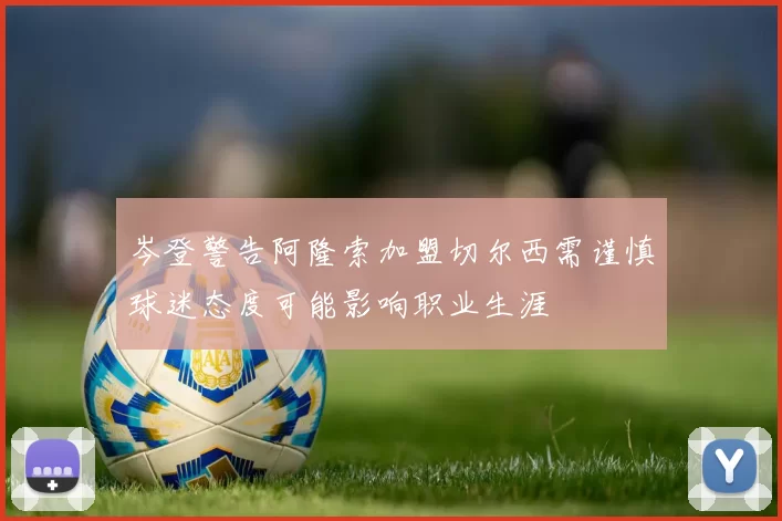 岑登警告阿隆索加盟切尔西需谨慎球迷态度可能影响职业生涯