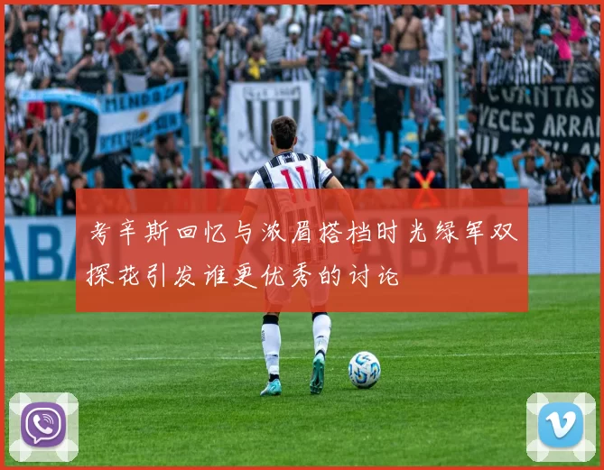 考辛斯回忆与浓眉搭档时光绿军双探花引发谁更优秀的讨论