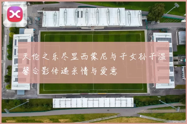 天伦之乐尽显西蒙尼与子女孙子温馨合影传递亲情与爱意