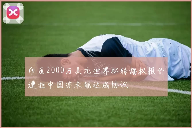 印度2000万美元世界杯转播权报价遭拒中国亦未能达成协议