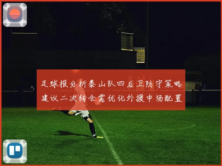 足球报分析泰山队四后卫防守策略建议二次转会需优化外援中场配置