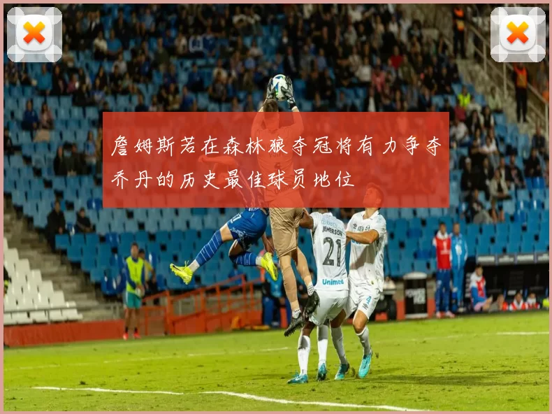詹姆斯若在森林狼夺冠将有力争夺乔丹的历史最佳球员地位