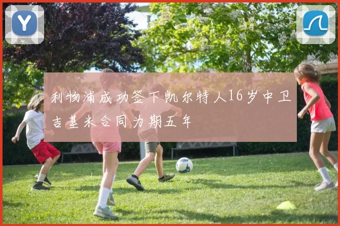 利物浦成功签下凯尔特人16岁中卫吉基米合同为期五年