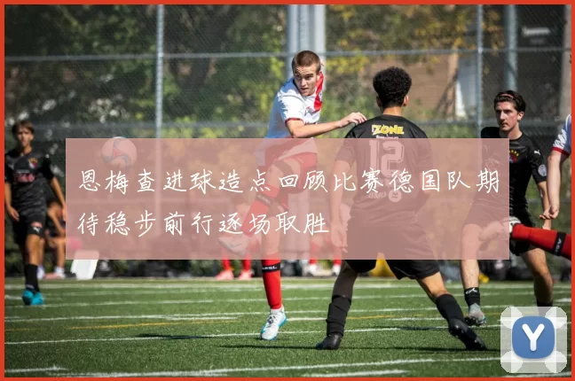 恩梅查进球造点回顾比赛德国队期待稳步前行逐场取胜