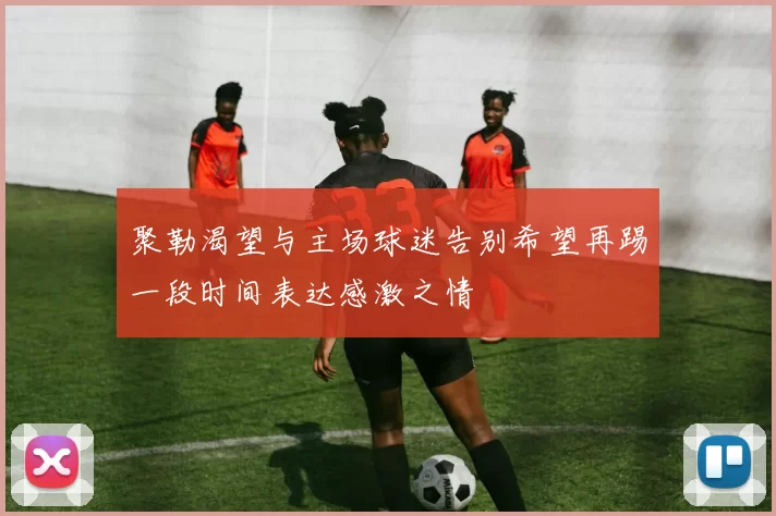 聚勒渴望与主场球迷告别希望再踢一段时间表达感激之情