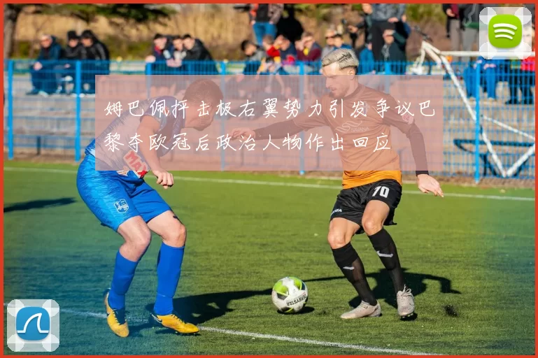 姆巴佩抨击极右翼势力引发争议巴黎夺欧冠后政治人物作出回应