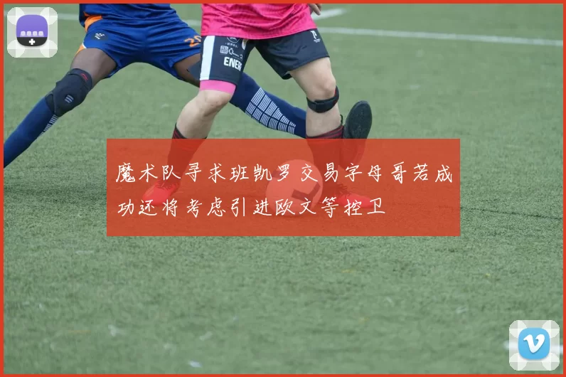 魔术队寻求班凯罗交易字母哥若成功还将考虑引进欧文等控卫
