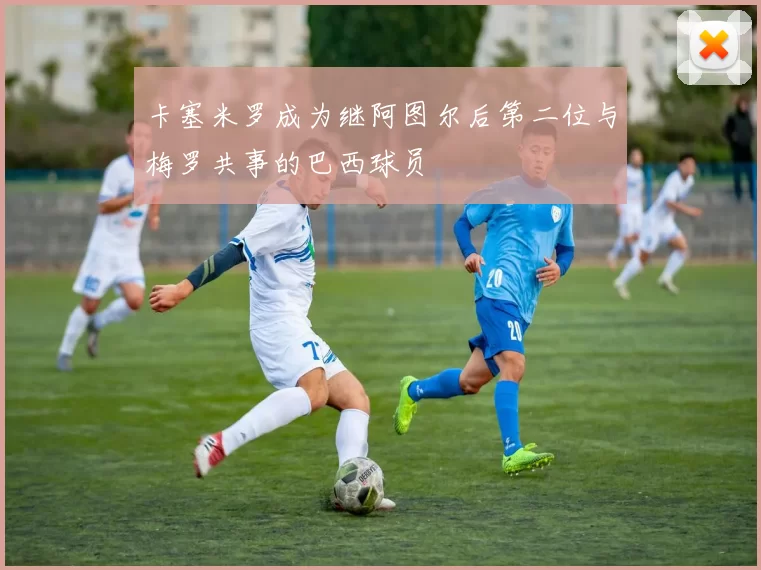 卡塞米罗成为继阿图尔后第二位与梅罗共事的巴西球员