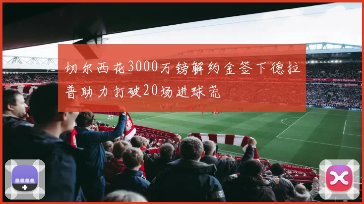 切尔西花3000万镑解约金签下德拉普助力打破20场进球荒