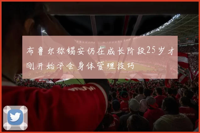 布鲁尔称锡安仍在成长阶段25岁才刚开始学会身体管理技巧