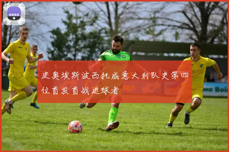 皮奥埃斯波西托成意大利队史第四位首发首战进球者