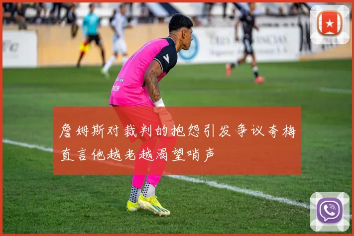 詹姆斯对裁判的抱怨引发争议夸梅直言他越老越渴望哨声